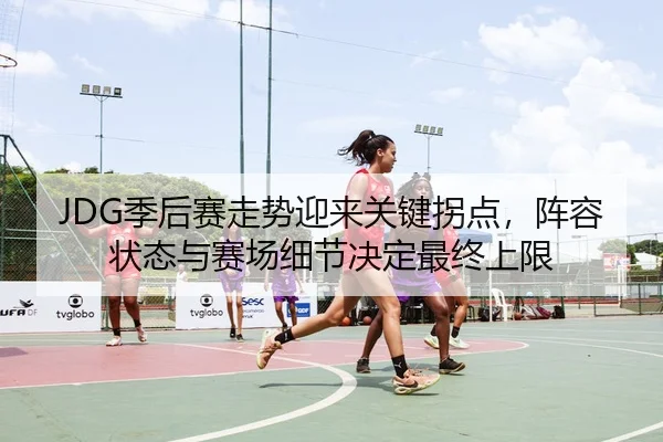 JDG季后赛走势迎来关键拐点，阵容状态与赛场细节决定最终上限