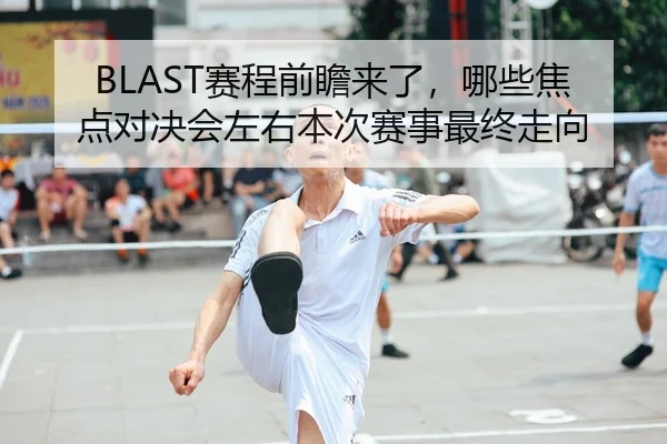 BLAST赛程前瞻来了，哪些焦点对决会左右本次赛事最终走向