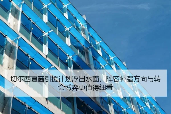 切尔西夏窗引援计划浮出水面，阵容补强方向与转会博弈更值得细看