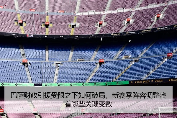 巴萨财政引援受限之下如何破局，新赛季阵容调整藏着哪些关键变数 - 体育资讯相关报道缩略图
